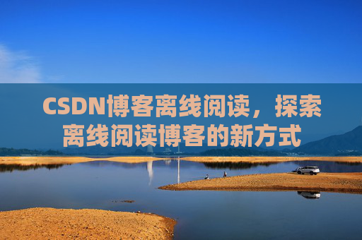 CSDN博客离线阅读，探索离线阅读博客的新方式
